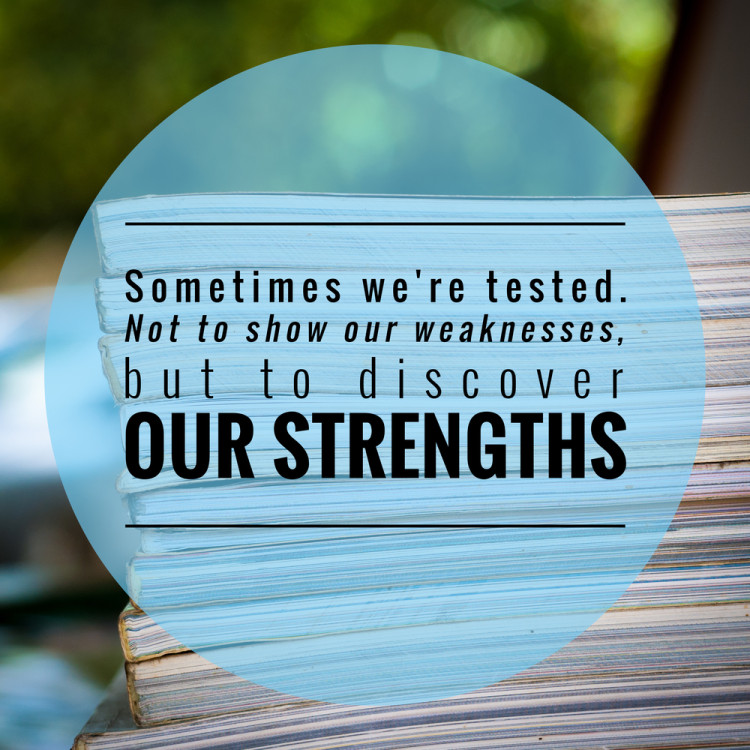 Sometimes we're tested. Not to show our weaknesses, but to discover our strengths